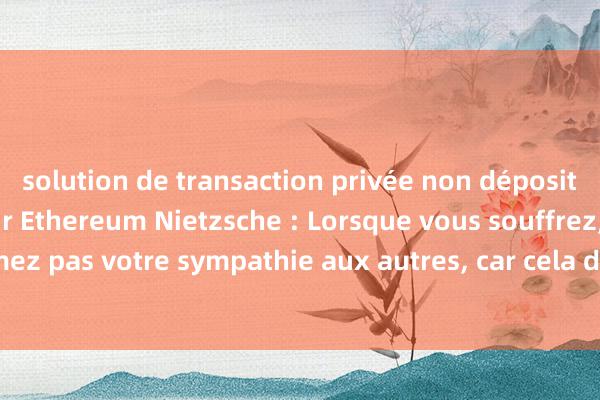 solution de transaction privée non dépositaire tornado cash sur Ethereum Nietzsche : Lorsque vous souffrez, n’exprimez pas votre sympathie aux autres, car cela dévaloriserait votre personnalité.