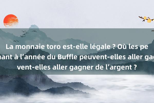 La monnaie toro est-elle légale ? Où les personnes appartenant à l’année du Buffle peuvent-elles aller gagner de l’argent ?