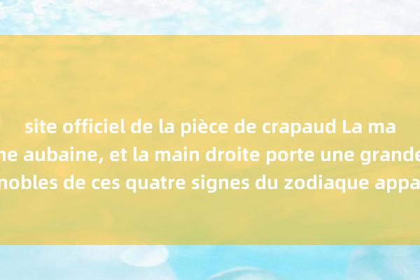 site officiel de la pièce de crapaud La main gauche détient une aubaine, et la main droite porte une grande chance. Les nobles de ces quatre signes du zodiaque apparaissent fréquemment, et un succès r