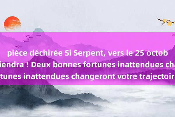 pièce déchirée Si Serpent, vers le 25 octobre, une grande joie viendra ! Deux bonnes fortunes inattendues changeront votre trajectoire !