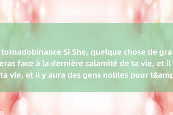 tornadobinance Si She, quelque chose de grave va arriver, tu feras face à la dernière calamité de ta vie, et il y aura des gens nobles pour t&#39;aider !