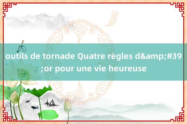 outils de tornade Quatre règles d&#39;or pour une vie heureuse