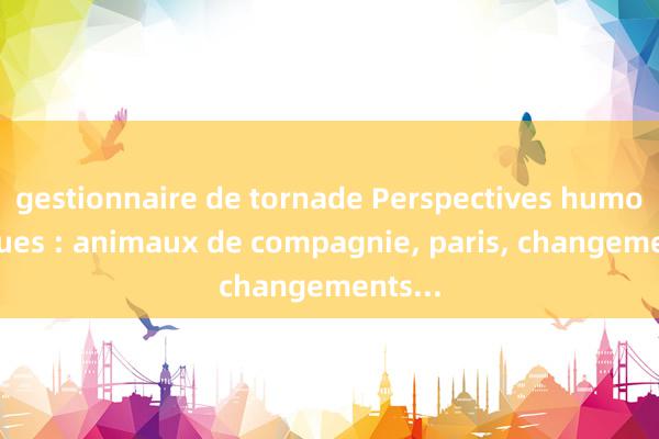 gestionnaire de tornade Perspectives humoristiques : animaux de compagnie, paris, changements...