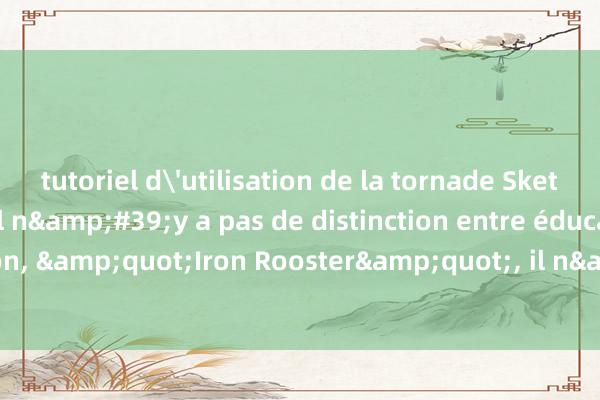 tutoriel d'utilisation de la tornade Sketch humoristique : Il n&#39;y a pas de distinction entre éducation et discrimination, &quot;Iron Rooster&quot;, il n&#39;est pas étrange d&#