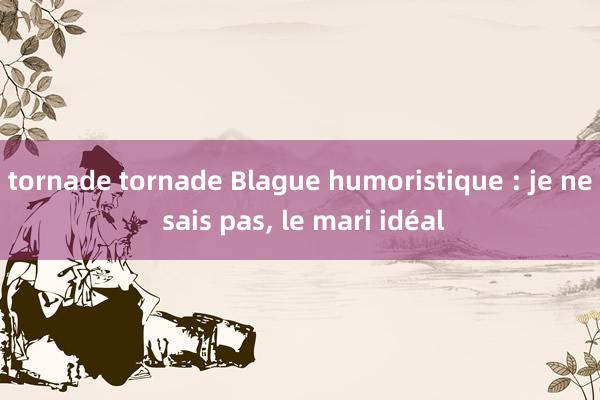 tornade tornade Blague humoristique : je ne sais pas, le mari idéal