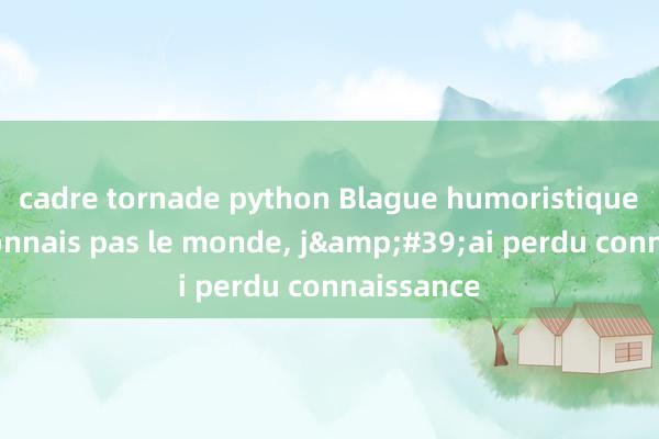 cadre tornade python Blague humoristique : Je ne connais pas le monde, j&#39;ai perdu connaissance