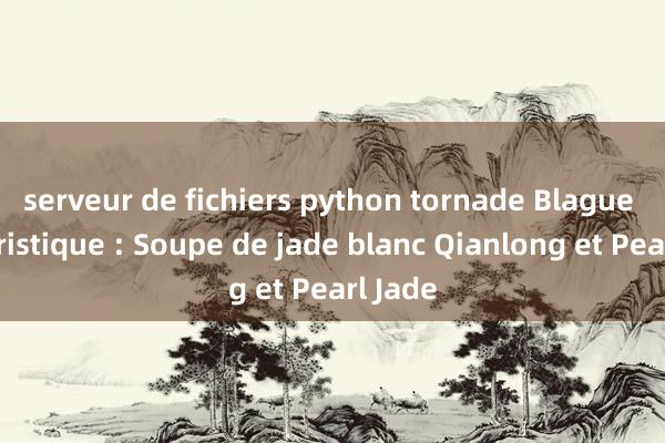 serveur de fichiers python tornade Blague humoristique : Soupe de jade blanc Qianlong et Pearl Jade